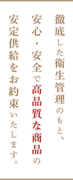 徹底した衛生管理のもと、安心・安全で高品質な商品の安定供給をお約束いたします。